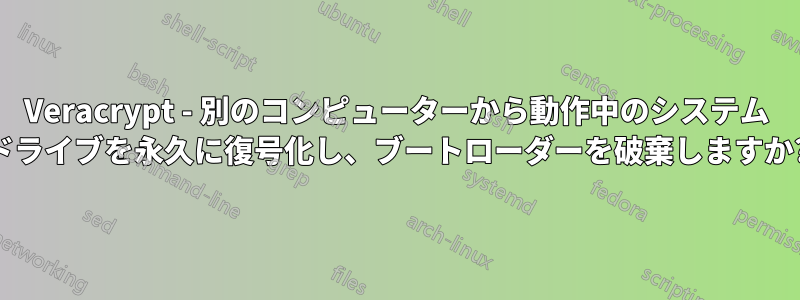 Veracrypt - 別のコンピューターから動作中のシステム ドライブを永久に復号化し、ブートローダーを破棄しますか?