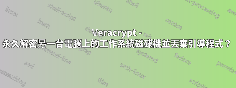 Veracrypt - 永久解密另一台電腦上的工作系統磁碟機並丟棄引導程式？