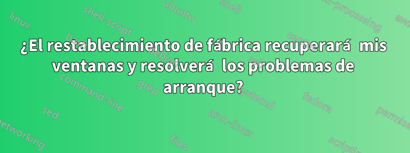 ¿El restablecimiento de fábrica recuperará mis ventanas y resolverá los problemas de arranque?