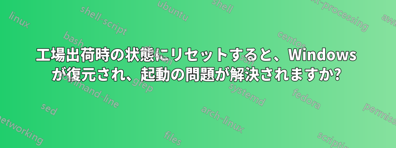 工場出荷時の状態にリセットすると、Windows が復元され、起動の問題が解決されますか?