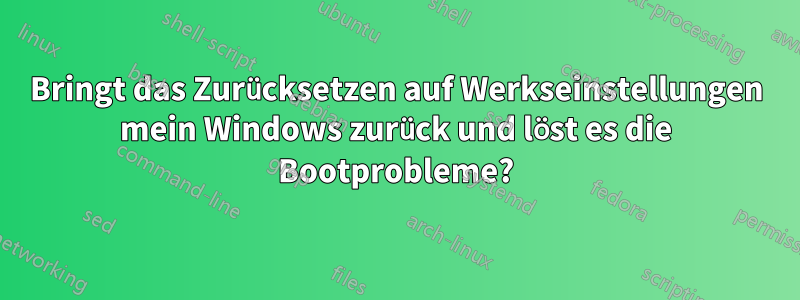 Bringt das Zurücksetzen auf Werkseinstellungen mein Windows zurück und löst es die Bootprobleme?