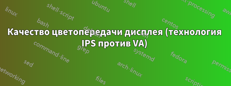 Качество цветопередачи дисплея (технология IPS против VA)