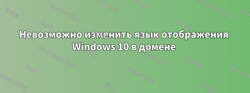 Невозможно изменить язык отображения Windows 10 в домене