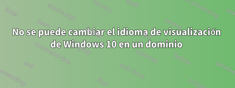 No se puede cambiar el idioma de visualización de Windows 10 en un dominio