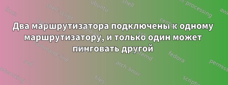 Два маршрутизатора подключены к одному маршрутизатору, и только один может пинговать другой