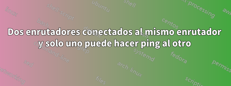 Dos enrutadores conectados al mismo enrutador y solo uno puede hacer ping al otro