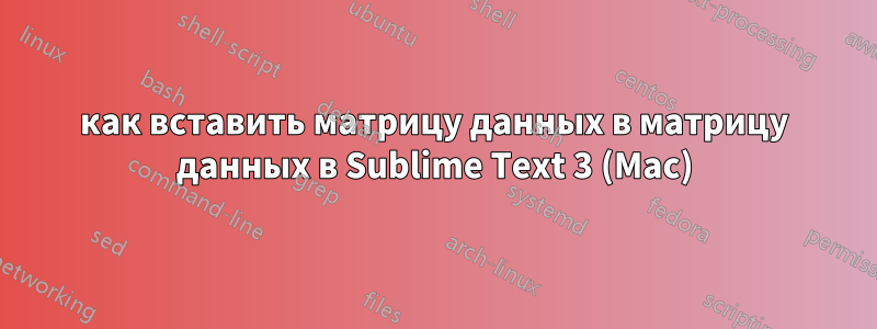 как вставить матрицу данных в матрицу данных в Sublime Text 3 (Mac)