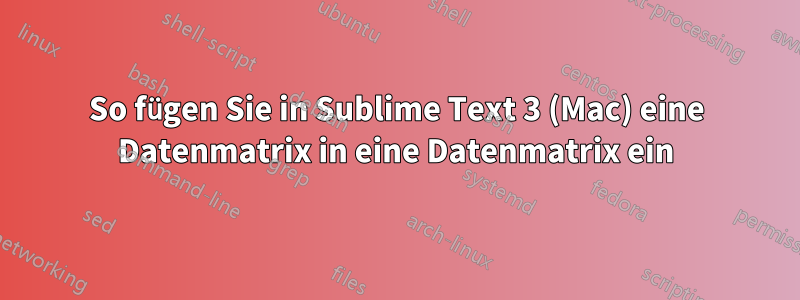 So fügen Sie in Sublime Text 3 (Mac) eine Datenmatrix in eine Datenmatrix ein