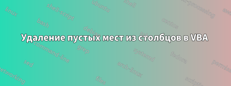 Удаление пустых мест из столбцов в VBA