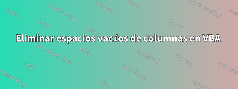 Eliminar espacios vacíos de columnas en VBA