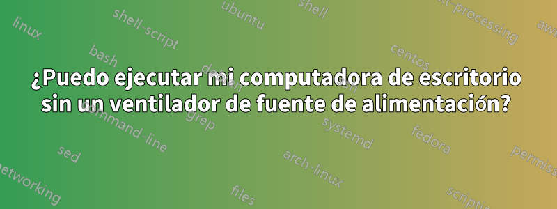 ¿Puedo ejecutar mi computadora de escritorio sin un ventilador de fuente de alimentación?