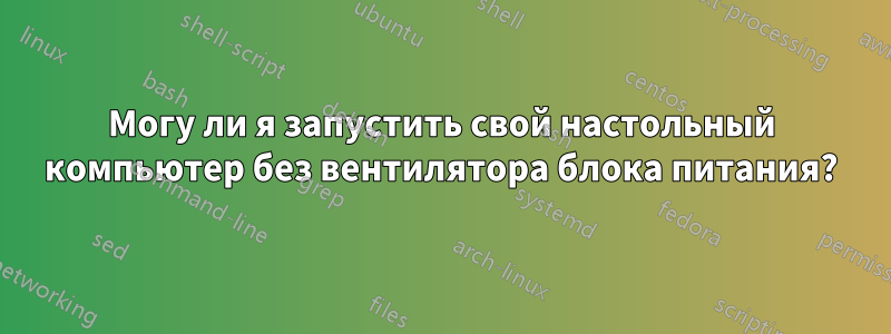 Могу ли я запустить свой настольный компьютер без вентилятора блока питания?