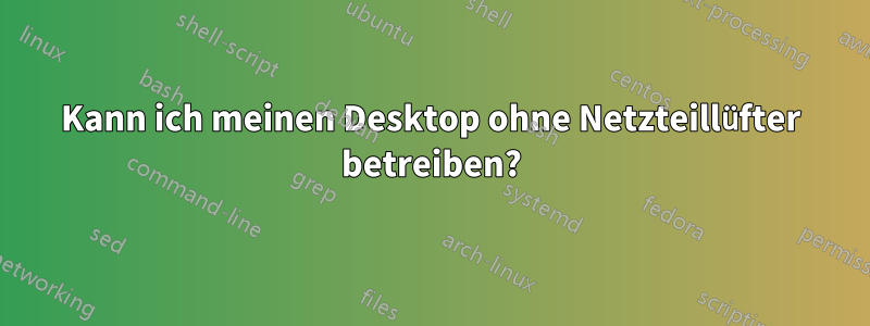 Kann ich meinen Desktop ohne Netzteillüfter betreiben?