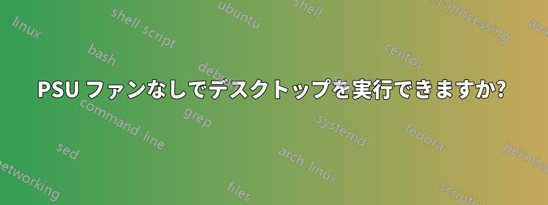 PSU ファンなしでデスクトップを実行できますか?