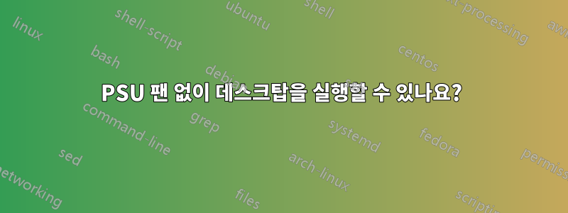 PSU 팬 없이 데스크탑을 실행할 수 있나요?