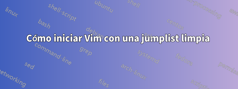 Cómo iniciar Vim con una jumplist limpia