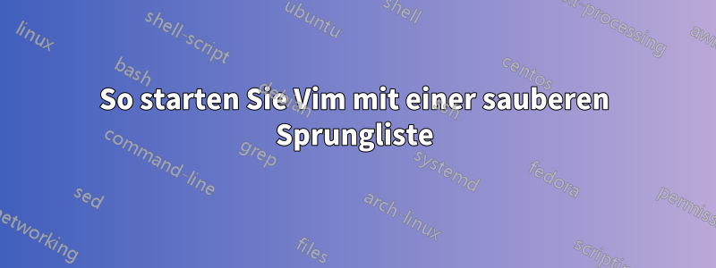 So starten Sie Vim mit einer sauberen Sprungliste