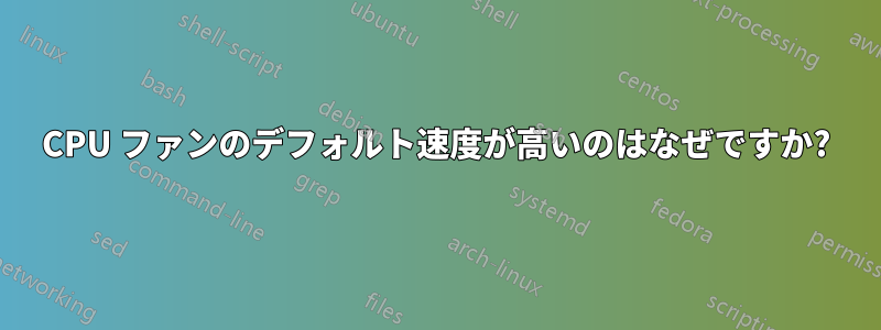 CPU ファンのデフォルト速度が高いのはなぜですか?