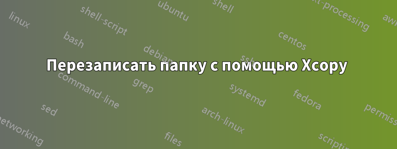 Перезаписать папку с помощью Xcopy