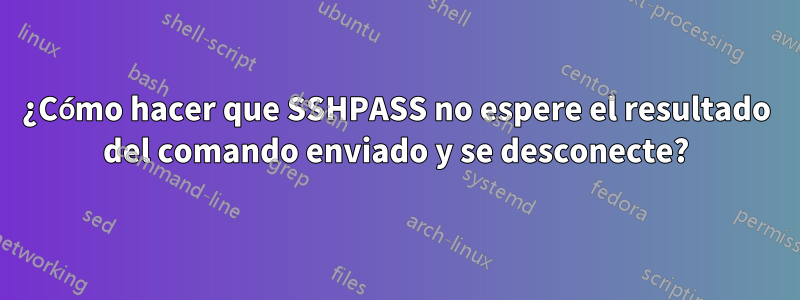 ¿Cómo hacer que SSHPASS no espere el resultado del comando enviado y se desconecte?