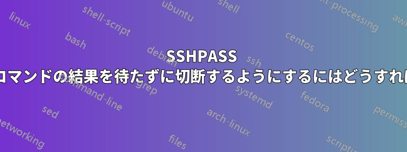 SSHPASS が送信されたコマンドの結果を待たずに切断するようにするにはどうすればよいですか?