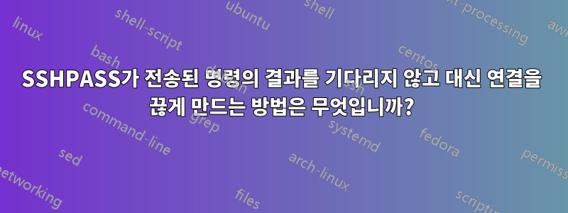 SSHPASS가 전송된 명령의 결과를 기다리지 않고 대신 연결을 끊게 만드는 방법은 무엇입니까?