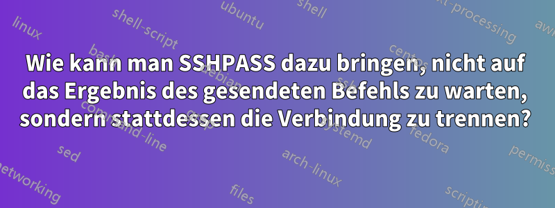 Wie kann man SSHPASS dazu bringen, nicht auf das Ergebnis des gesendeten Befehls zu warten, sondern stattdessen die Verbindung zu trennen?