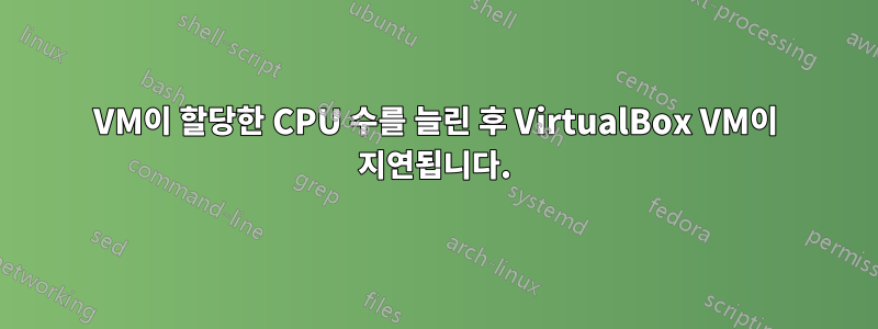 VM이 할당한 CPU 수를 늘린 후 VirtualBox VM이 지연됩니다.