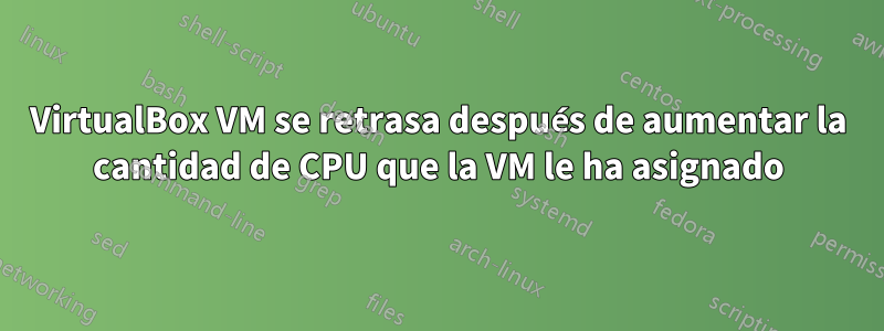 VirtualBox VM se retrasa después de aumentar la cantidad de CPU que la VM le ha asignado