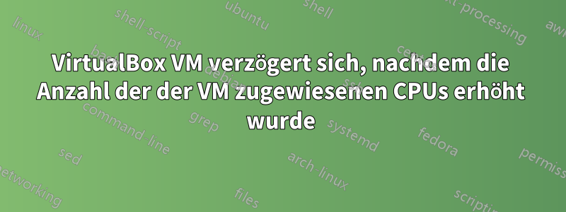 VirtualBox VM verzögert sich, nachdem die Anzahl der der VM zugewiesenen CPUs erhöht wurde