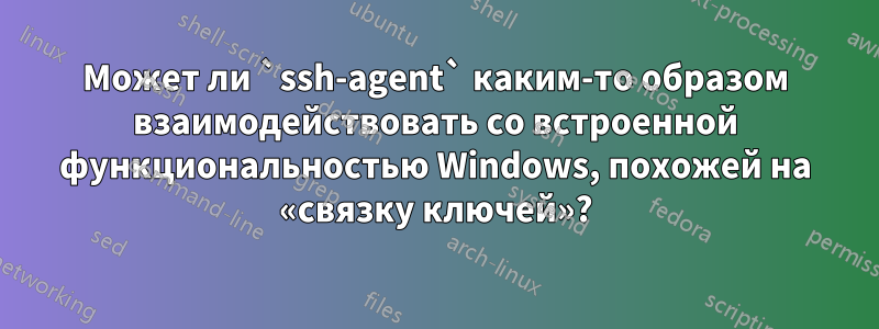 Может ли `ssh-agent` каким-то образом взаимодействовать со встроенной функциональностью Windows, похожей на «связку ключей»?