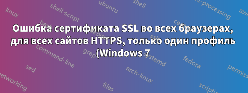 Ошибка сертификата SSL во всех браузерах, для всех сайтов HTTPS, только один профиль (Windows 7)