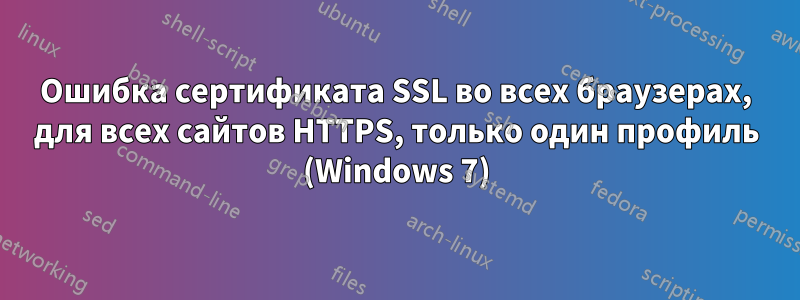 Ошибка сертификата SSL во всех браузерах, для всех сайтов HTTPS, только один профиль (Windows 7)