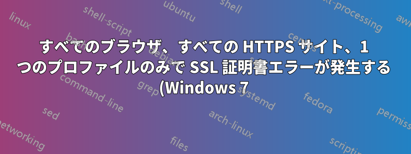 すべてのブラウザ、すべての HTTPS サイト、1 つのプロファイルのみで SSL 証明書エラーが発生する (Windows 7)