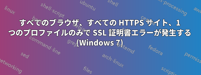 すべてのブラウザ、すべての HTTPS サイト、1 つのプロファイルのみで SSL 証明書エラーが発生する (Windows 7)