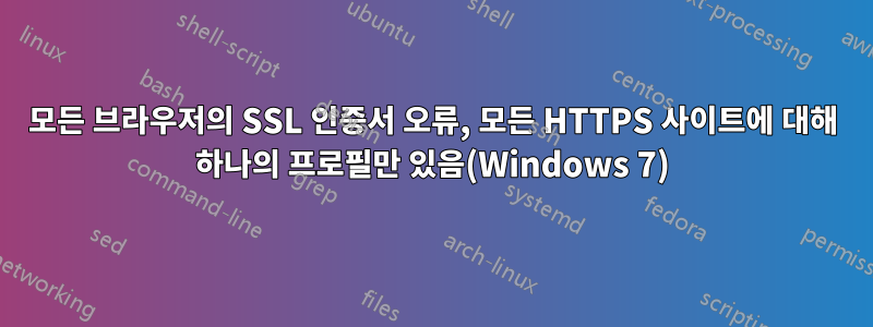 모든 브라우저의 SSL 인증서 오류, 모든 HTTPS 사이트에 대해 하나의 프로필만 있음(Windows 7)