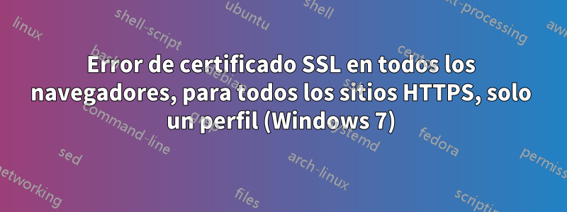 Error de certificado SSL en todos los navegadores, para todos los sitios HTTPS, solo un perfil (Windows 7)