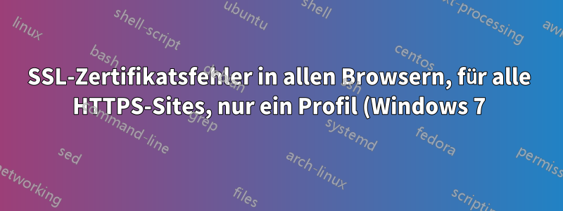 SSL-Zertifikatsfehler in allen Browsern, für alle HTTPS-Sites, nur ein Profil (Windows 7)