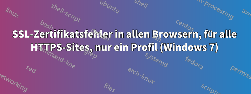 SSL-Zertifikatsfehler in allen Browsern, für alle HTTPS-Sites, nur ein Profil (Windows 7)