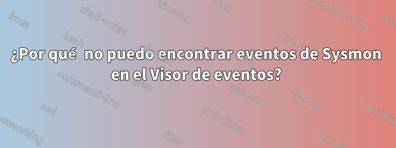 ¿Por qué no puedo encontrar eventos de Sysmon en el Visor de eventos?