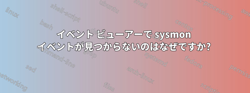 イベント ビューアーで sysmon イベントが見つからないのはなぜですか?