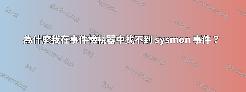 為什麼我在事件檢視器中找不到 sysmon 事件？