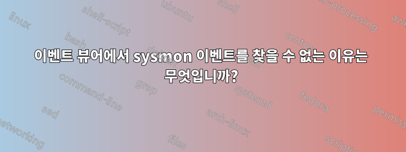 이벤트 뷰어에서 sysmon 이벤트를 찾을 수 없는 이유는 무엇입니까?