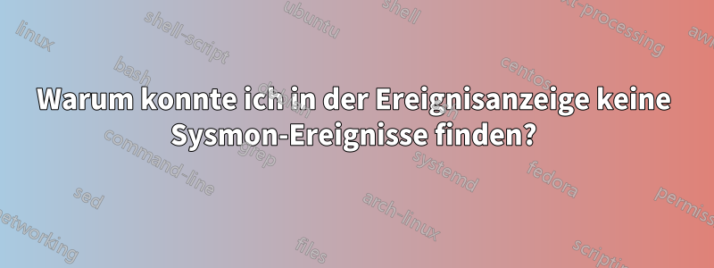 Warum konnte ich in der Ereignisanzeige keine Sysmon-Ereignisse finden?