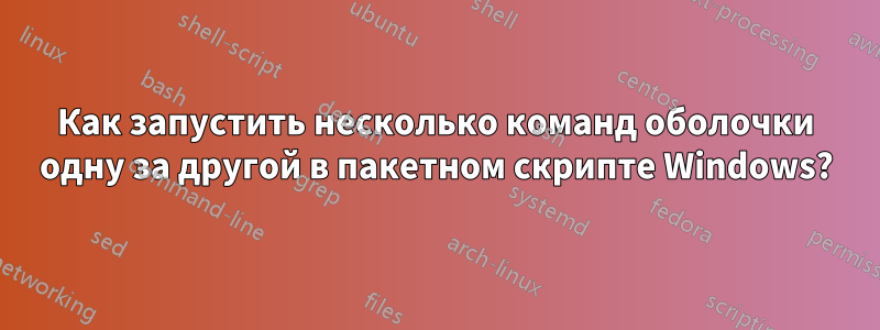 Как запустить несколько команд оболочки одну за другой в пакетном скрипте Windows?