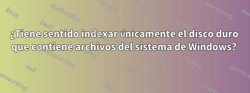 ¿Tiene sentido indexar únicamente el disco duro que contiene archivos del sistema de Windows?