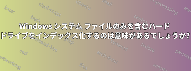 Windows システム ファイルのみを含むハード ドライブをインデックス化するのは意味があるでしょうか?