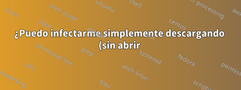 ¿Puedo infectarme simplemente descargando (sin abrir) un archivo en Windows 10?