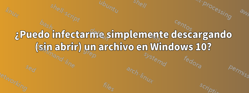 ¿Puedo infectarme simplemente descargando (sin abrir) un archivo en Windows 10?