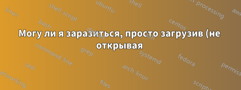 Могу ли я заразиться, просто загрузив (не открывая) файл в Windows 10?